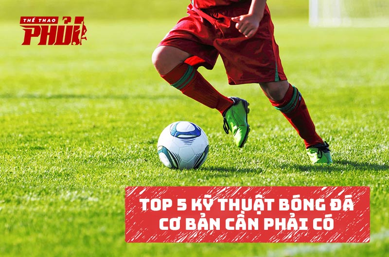 Top 5 kỹ thuật bóng đá cơ bản cần phải có