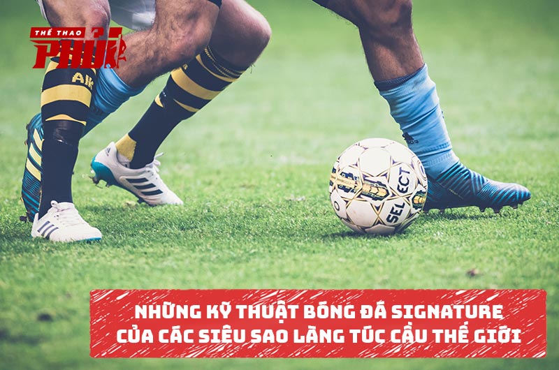 Những kỹ thuật bóng đá signature của các siêu sao làng túc cầu thế giới