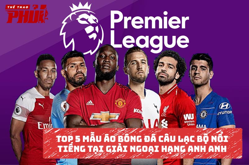 Top 5 mẫu áo bóng đá câu lạc bộ nổi tiếng của giải Ngoại Hạng Anh