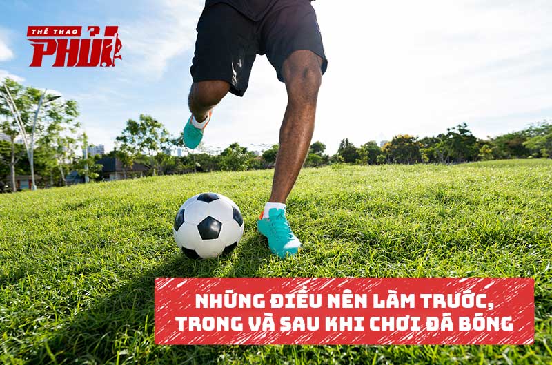 Những điều nên làm trước, trong và sau khi chơi đá bóng