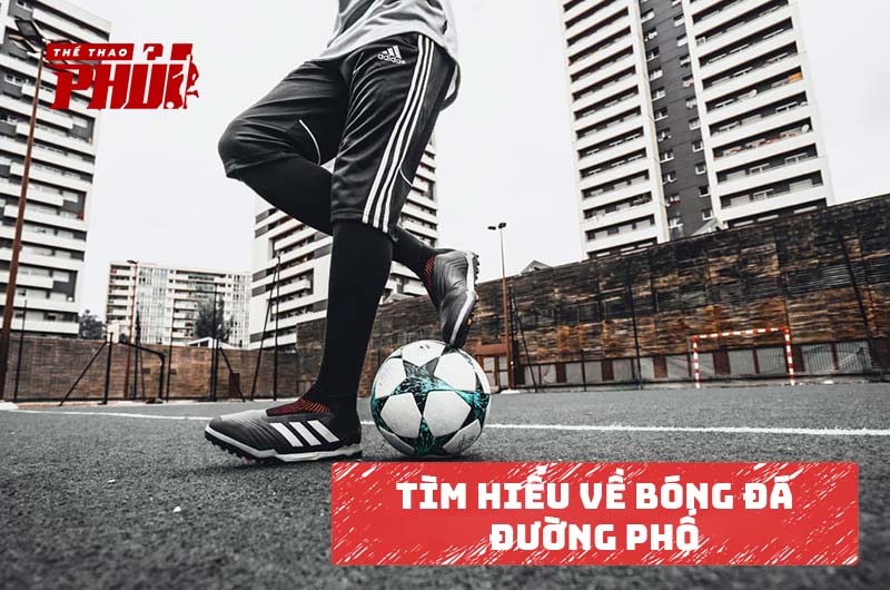 Tìm hiểu về bóng đá đường phố - nơi sản sinh ra các huyền thoại bóng đá