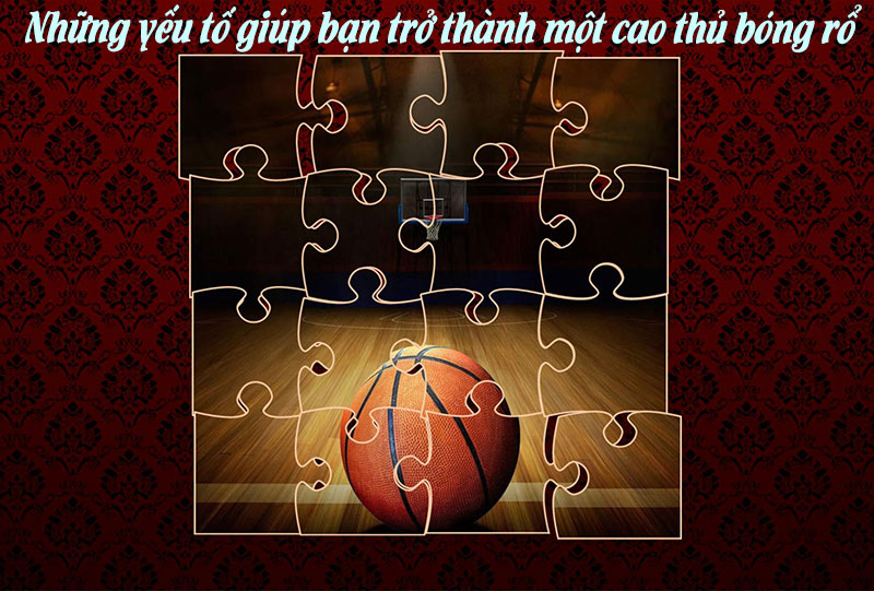 Những yếu tố giúp bạn trở thành một cao thủ bóng rổ