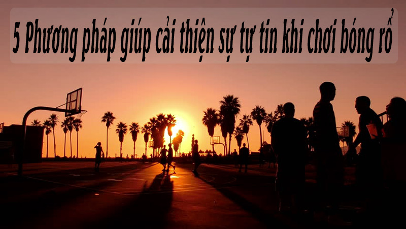 5 Phương pháp giúp cải thiện sự tự tin khi chơi bóng rổ